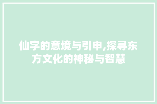 仙字的意境与引申,探寻东方文化的神秘与智慧 商业计划书范文