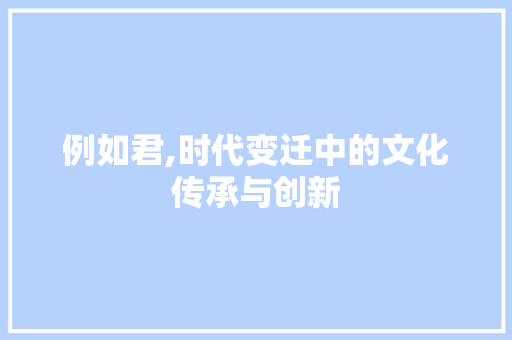例如君,时代变迁中的文化传承与创新