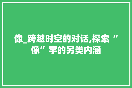 像_跨越时空的对话,探索“像”字的另类内涵