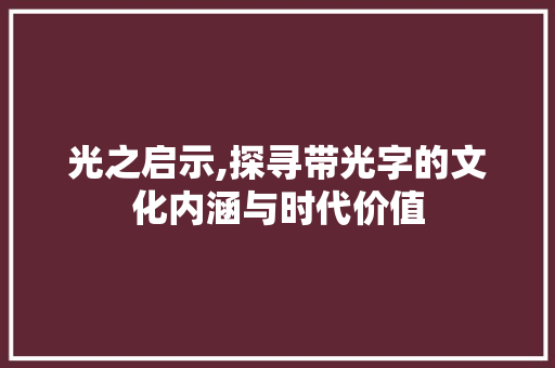 光之启示,探寻带光字的文化内涵与时代价值 优秀范文