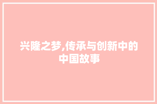 兴隆之梦,传承与创新中的中国故事 范文宝典
