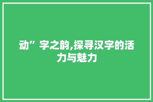 动”字之韵,探寻汉字的活力与魅力 范文宝典