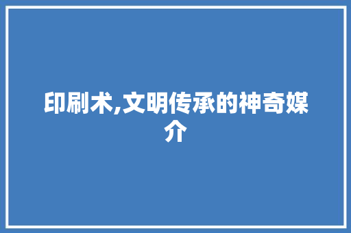 印刷术,文明传承的神奇媒介 职场应用