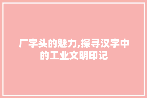 厂字头的魅力,探寻汉字中的工业文明印记