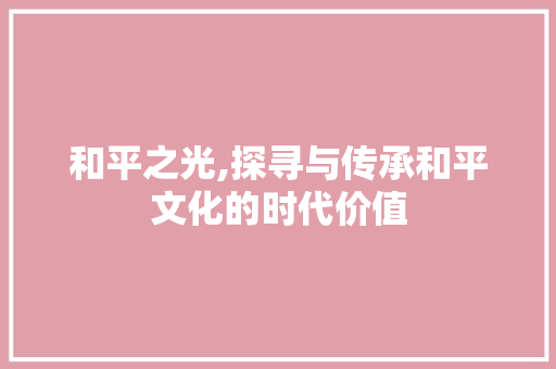 和平之光,探寻与传承和平文化的时代价值