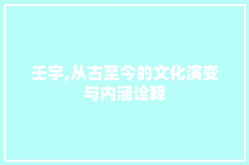 壬字,从古至今的文化演变与内涵诠释 范文资源