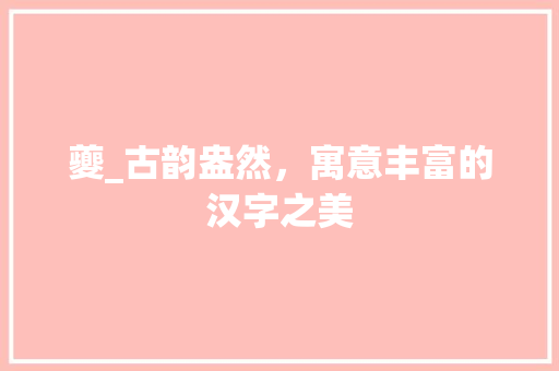 夔_古韵盎然，寓意丰富的汉字之美 范文之家
