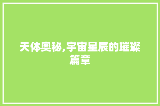 天体奥秘,宇宙星辰的璀璨篇章 范文精选网