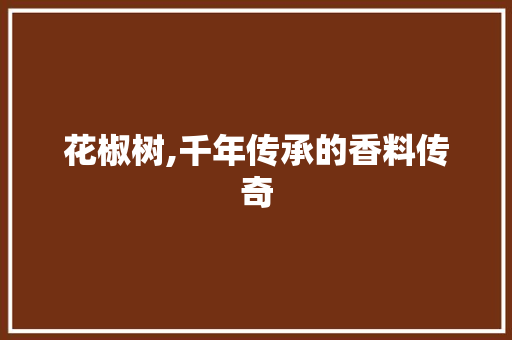 花椒树,千年传承的香料传奇