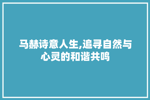 马赫诗意人生,追寻自然与心灵的和谐共鸣 范文资源