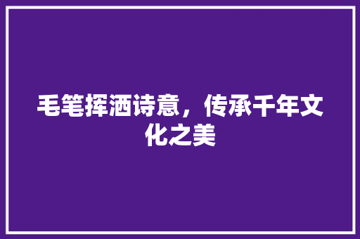 毛笔挥洒诗意，传承千年文化之美 优秀范文