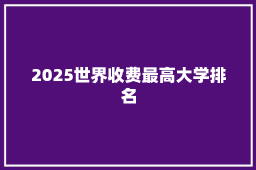 2025世界收费最高大学排名 范文宝典