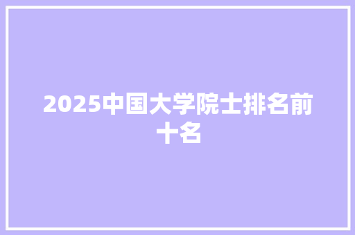 2025中国大学院士排名前十名 范文宝典