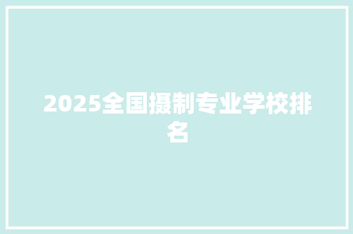 2025全国摄制专业学校排名 范文资源