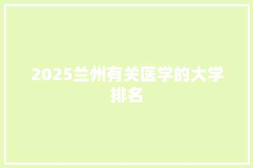 2025兰州有关医学的大学排名 优秀范文