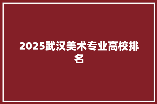 2025武汉美术专业高校排名