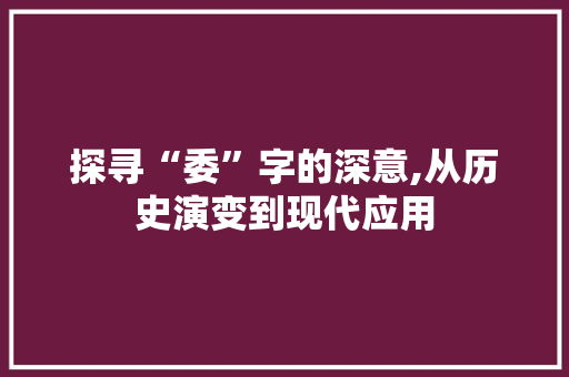 探寻“委”字的深意,从历史演变到现代应用 范文参考