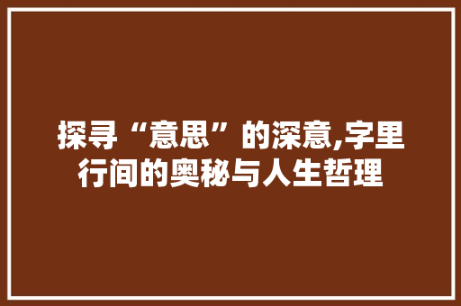 探寻“意思”的深意,字里行间的奥秘与人生哲理 范文资源