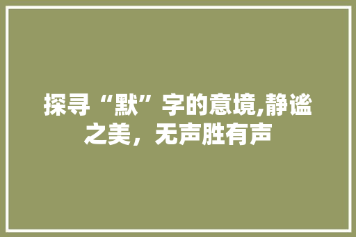 探寻“默”字的意境,静谧之美，无声胜有声 范文之家