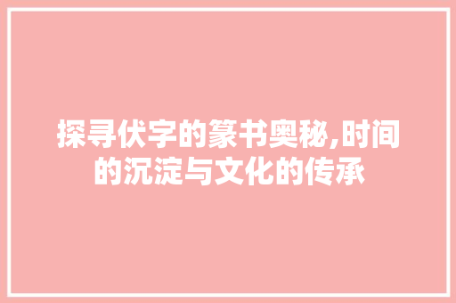 探寻伏字的篆书奥秘,时间的沉淀与文化的传承