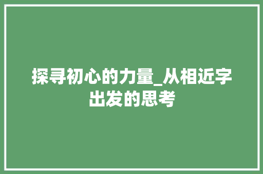探寻初心的力量_从相近字出发的思考
