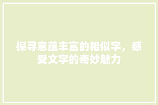 探寻意蕴丰富的相似字，感受文字的奇妙魅力