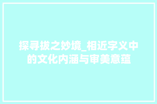 探寻拔之妙境_相近字义中的文化内涵与审美意蕴 范文宝典