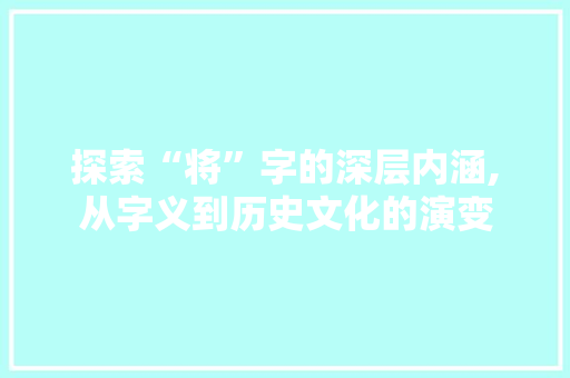 探索“将”字的深层内涵,从字义到历史文化的演变