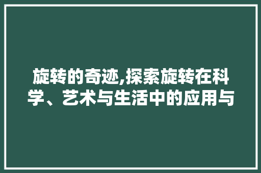 旋转的奇迹,探索旋转在科学、艺术与生活中的应用与影响 范文精选网