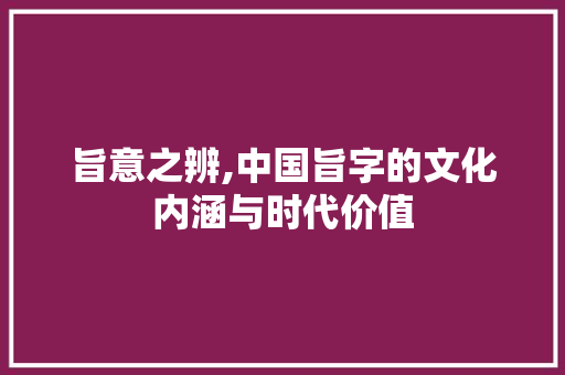 旨意之辨,中国旨字的文化内涵与时代价值 范文精选网