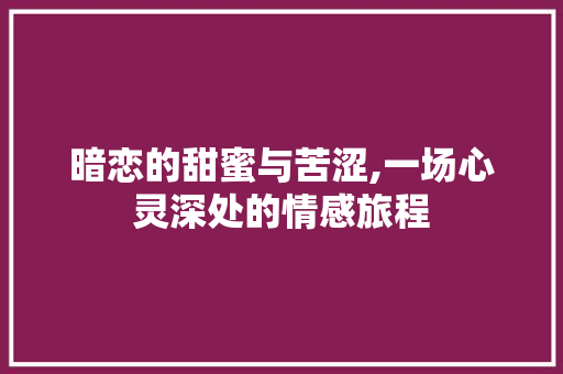 暗恋的甜蜜与苦涩,一场心灵深处的情感旅程 范文之家