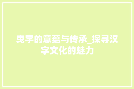 曳字的意蕴与传承_探寻汉字文化的魅力 职场应用