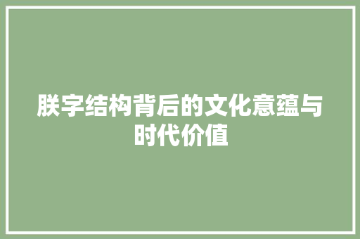 朕字结构背后的文化意蕴与时代价值