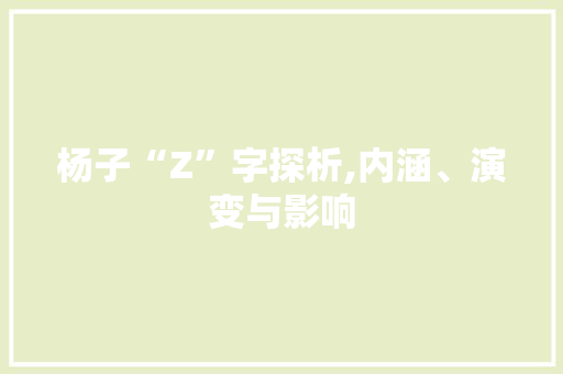 杨子“Z”字探析,内涵、演变与影响 范文宝典