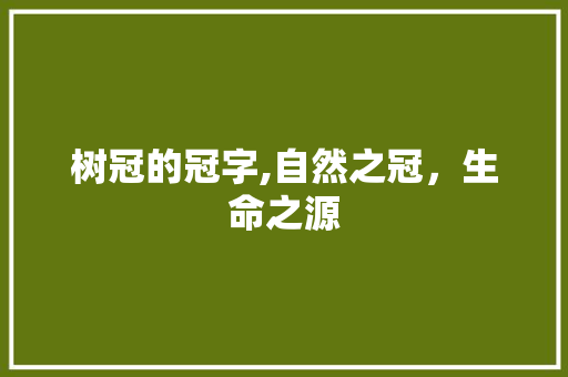 树冠的冠字,自然之冠，生命之源 优秀范文