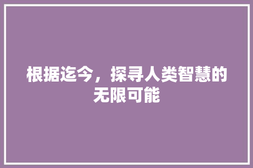 根据迄今，探寻人类智慧的无限可能 范文精选网