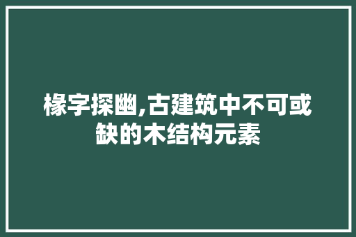 椽字探幽,古建筑中不可或缺的木结构元素