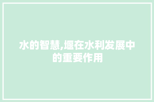 水的智慧,堰在水利发展中的重要作用 范文宝典