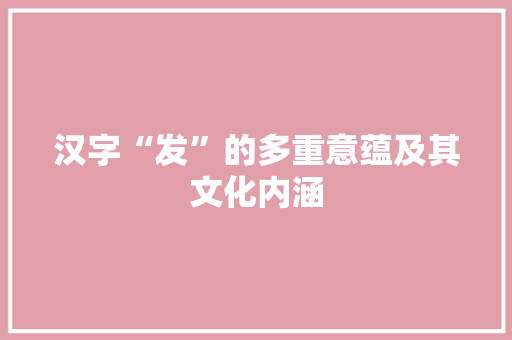 汉字“发”的多重意蕴及其文化内涵 商业计划书范文