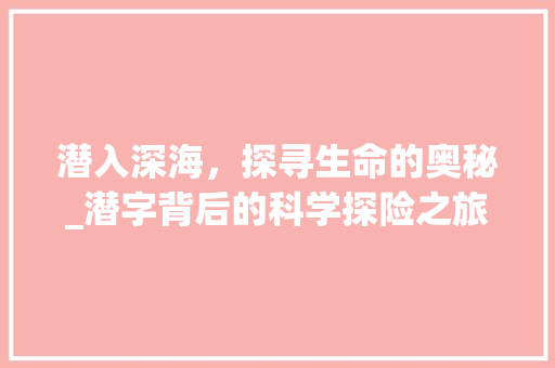 潜入深海，探寻生命的奥秘_潜字背后的科学探险之旅 优秀范文