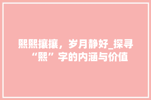 熙熙攘攘，岁月静好_探寻“熙”字的内涵与价值