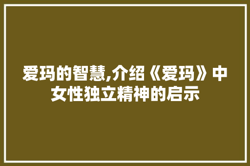 爱玛的智慧,介绍《爱玛》中女性独立精神的启示 范文宝典