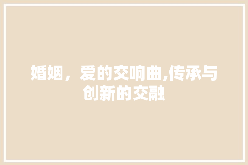 婚姻，爱的交响曲,传承与创新的交融 合同协议