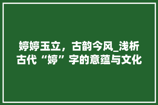 婷婷玉立，古韵今风_浅析古代“婷”字的意蕴与文化传承