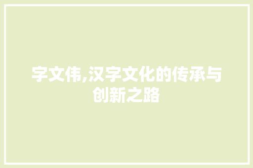 字文伟,汉字文化的传承与创新之路 职场应用