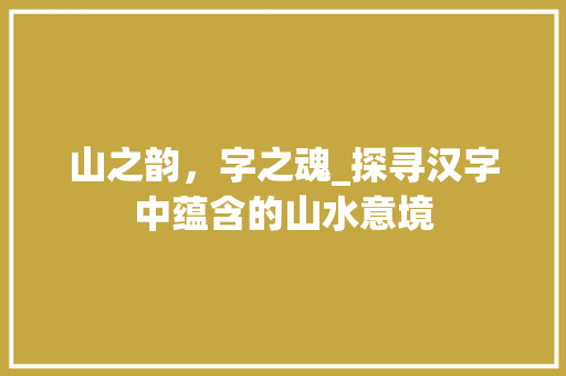 山之韵，字之魂_探寻汉字中蕴含的山水意境 优秀范文