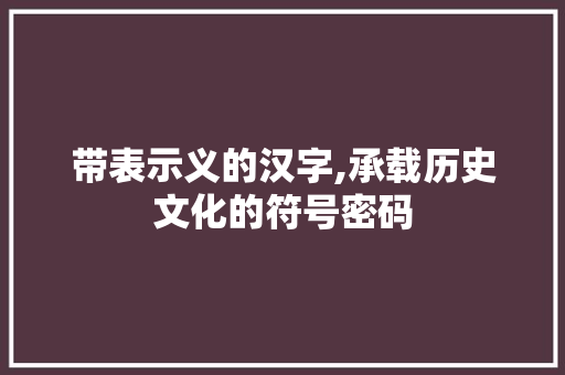 带表示义的汉字,承载历史文化的符号密码 范文精选网
