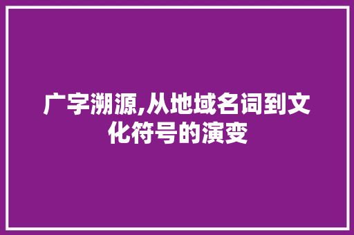 广字溯源,从地域名词到文化符号的演变
