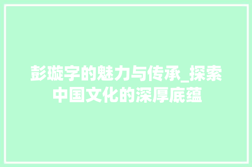 彭璇字的魅力与传承_探索中国文化的深厚底蕴 范文之家
