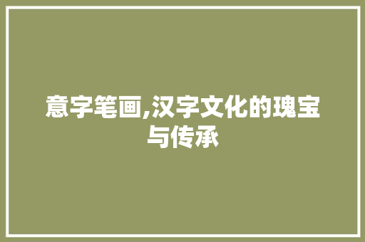 意字笔画,汉字文化的瑰宝与传承